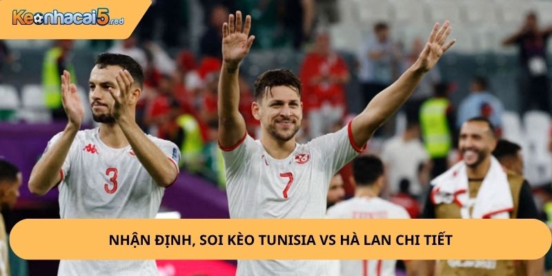 Nhận Định, Soi Kèo Tunisia vs Hà Lan